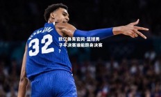欧亿体育官网-篮球男子半决赛谁能跻身决赛？