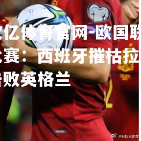 欧国联比赛：西班牙摧枯拉朽击败英格兰