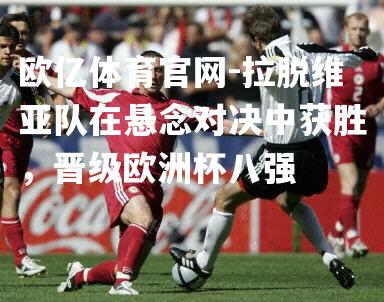 拉脱维亚队在悬念对决中获胜，晋级欧洲杯八强