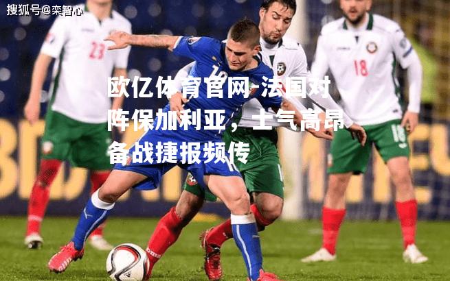 法国对阵保加利亚，士气高昂备战捷报频传