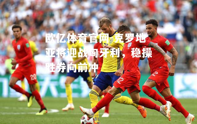 克罗地亚将迎战匈牙利，稳操胜券向前冲