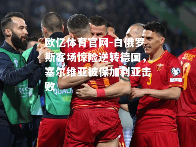 白俄罗斯客场惊险逆转德国，塞尔维亚被保加利亚击败
