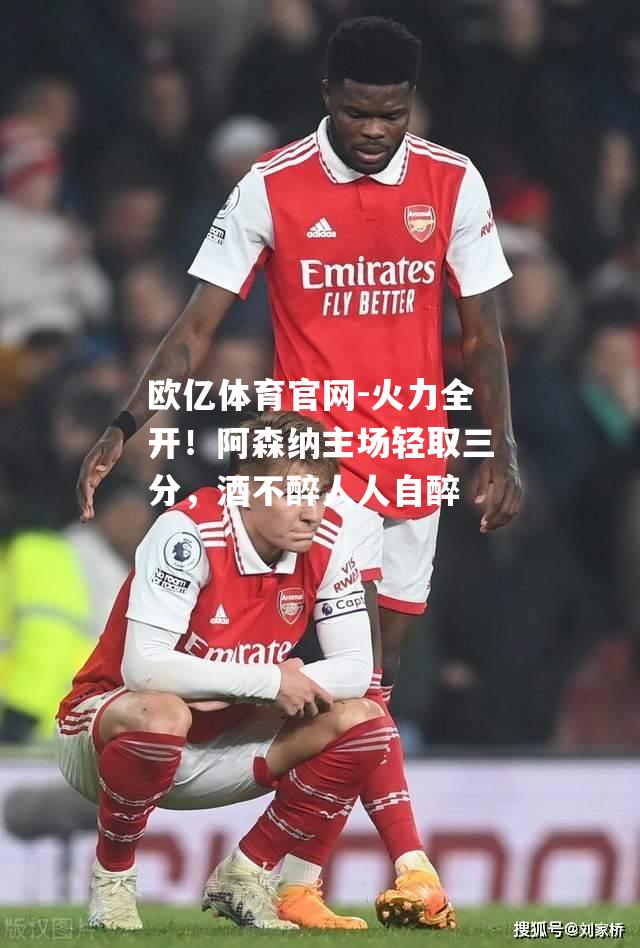 火力全开！阿森纳主场轻取三分，酒不醉人人自醉
