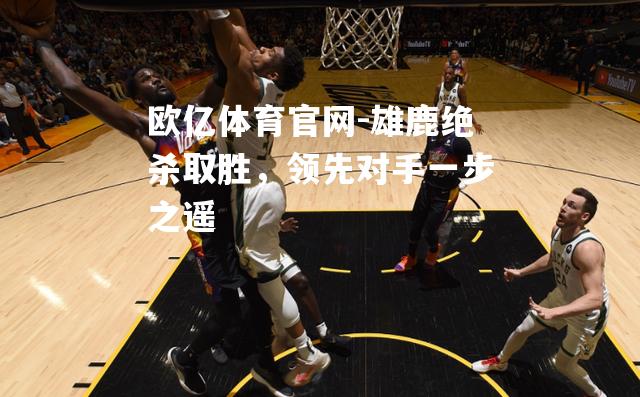 雄鹿绝杀取胜，领先对手一步之遥