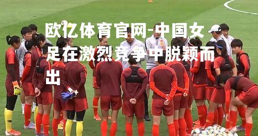 中国女足在激烈竞争中脱颖而出