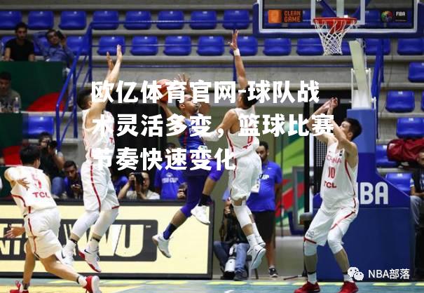 球队战术灵活多变，篮球比赛节奏快速变化