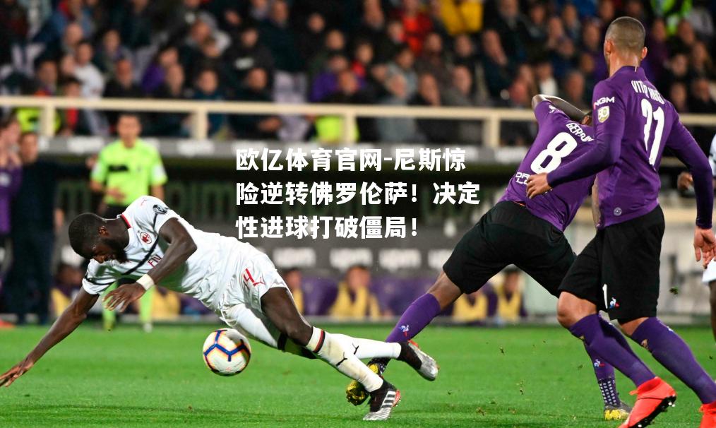 尼斯惊险逆转佛罗伦萨！决定性进球打破僵局！