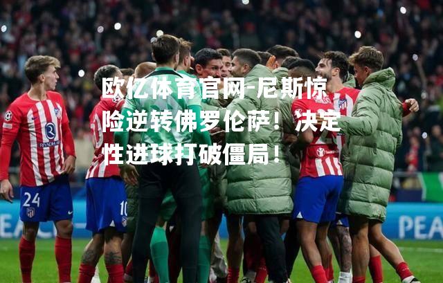 尼斯惊险逆转佛罗伦萨！决定性进球打破僵局！