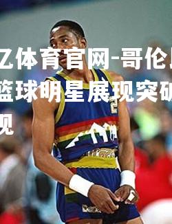 哥伦比亚篮球明星展现突破性表现