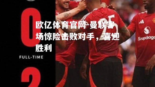 曼联客场惊险击败对手，喜迎胜利
