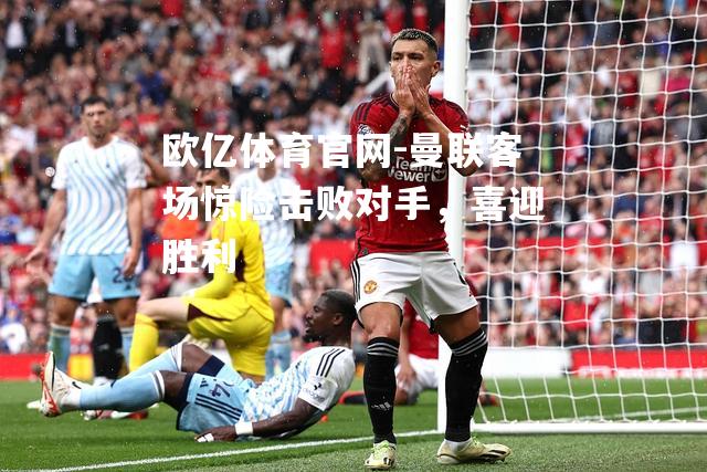 曼联客场惊险击败对手，喜迎胜利