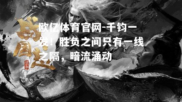 千钧一发！胜负之间只有一线之隔，暗流涌动