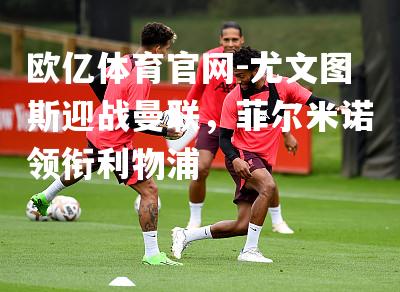 尤文图斯迎战曼联，菲尔米诺领衔利物浦