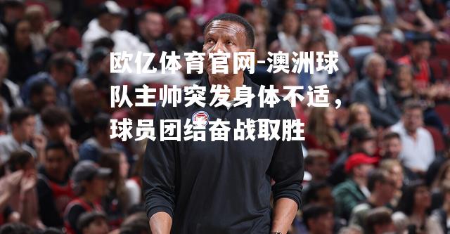 澳洲球队主帅突发身体不适，球员团结奋战取胜