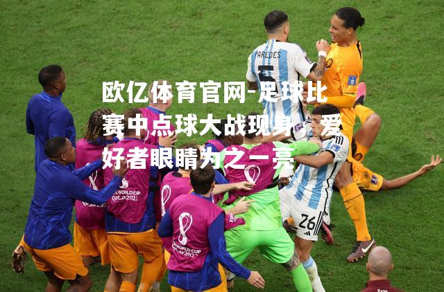 足球比赛中点球大战现身，爱好者眼睛为之一亮