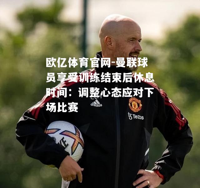曼联球员享受训练结束后休息时间：调整心态应对下场比赛