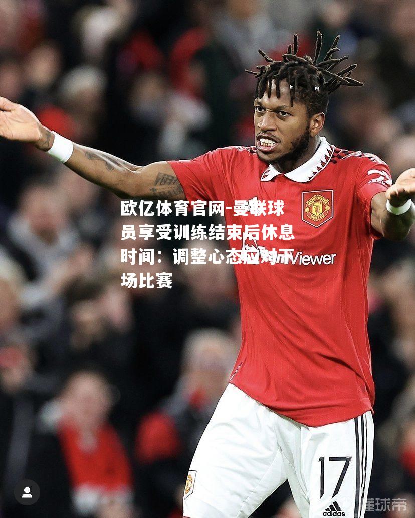 曼联球员享受训练结束后休息时间：调整心态应对下场比赛