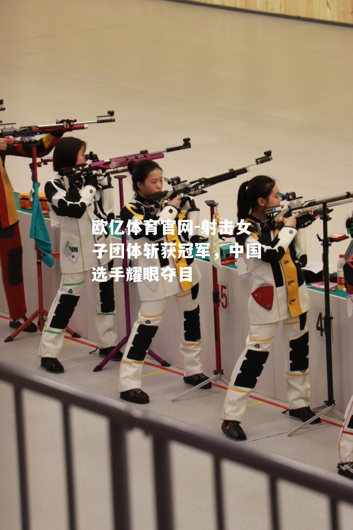 射击女子团体斩获冠军，中国选手耀眼夺目