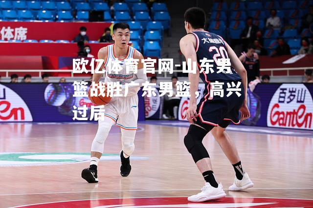 山东男篮战胜广东男篮，高兴过后