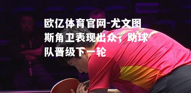 尤文图斯角卫表现出众，助球队晋级下一轮