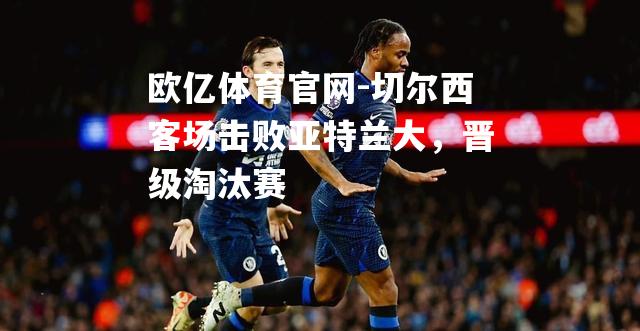 切尔西客场击败亚特兰大，晋级淘汰赛
