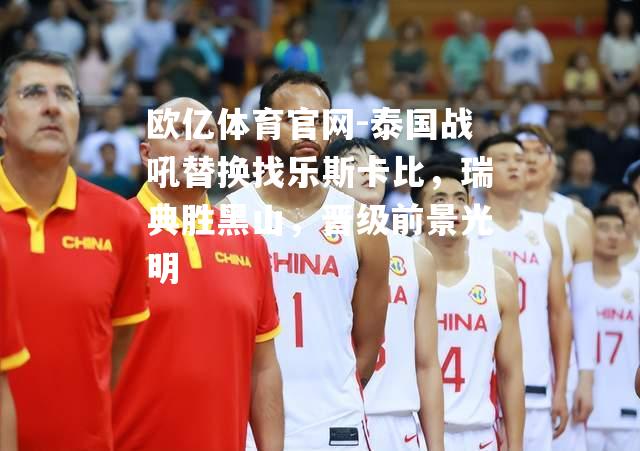 泰国战吼替换找乐斯卡比，瑞典胜黑山，晋级前景光明