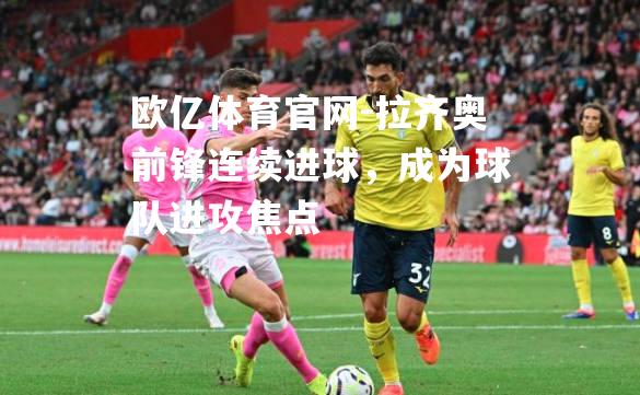 拉齐奥前锋连续进球，成为球队进攻焦点