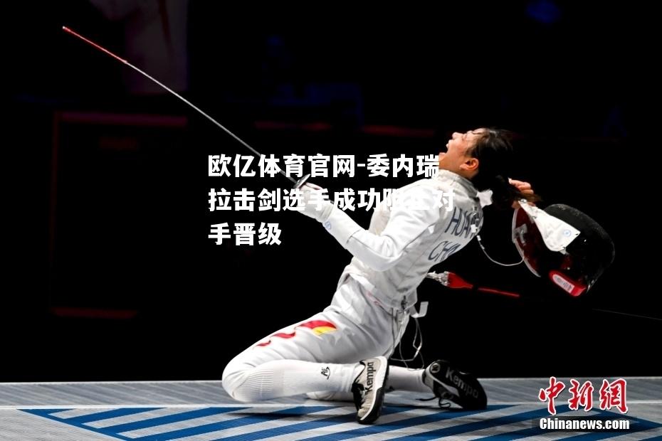 委内瑞拉击剑选手成功阻止对手晋级