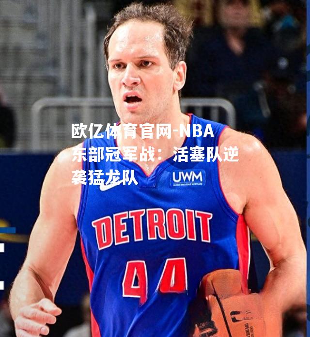 NBA东部冠军战：活塞队逆袭猛龙队
