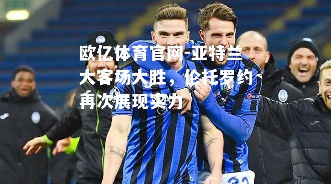 亚特兰大客场大胜，伦托罗约再次展现实力