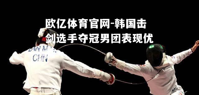 韩国击剑选手夺冠男团表现优秀