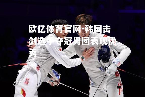 韩国击剑选手夺冠男团表现优秀