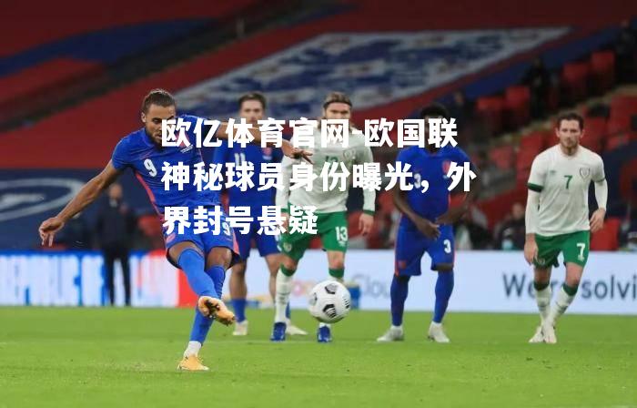 欧国联神秘球员身份曝光，外界封号悬疑