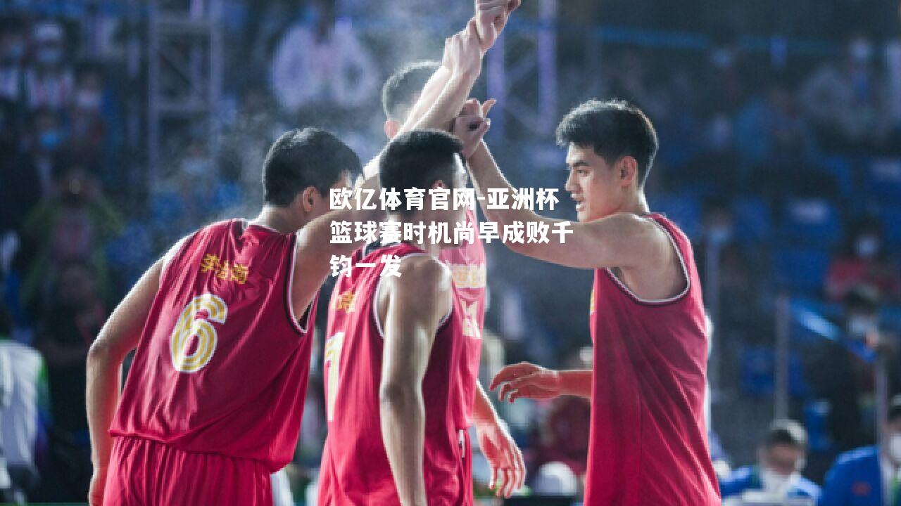 亚洲杯篮球赛时机尚早成败千钧一发