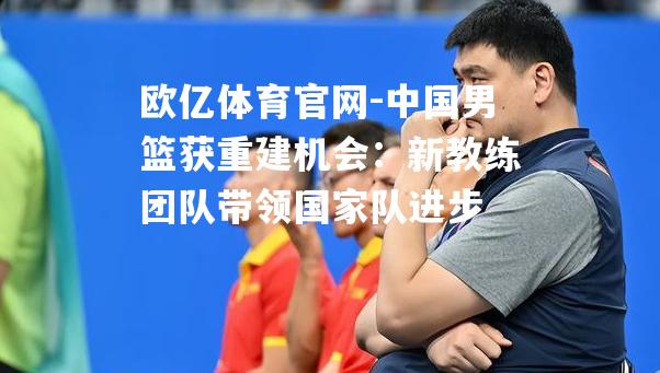 中国男篮获重建机会：新教练团队带领国家队进步