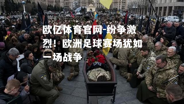 纷争激烈！欧洲足球赛场犹如一场战争