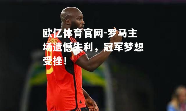 罗马主场遗憾失利，冠军梦想受挫！