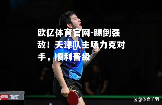 踢倒强敌！天津队主场力克对手，顺利晋级