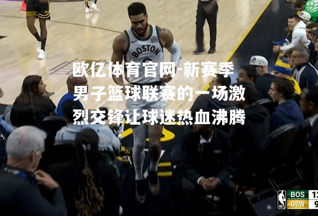 新赛季男子篮球联赛的一场激烈交锋让球迷热血沸腾