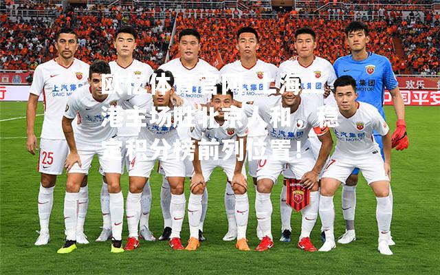 上海上港主场胜北京人和，稳定积分榜前列位置！