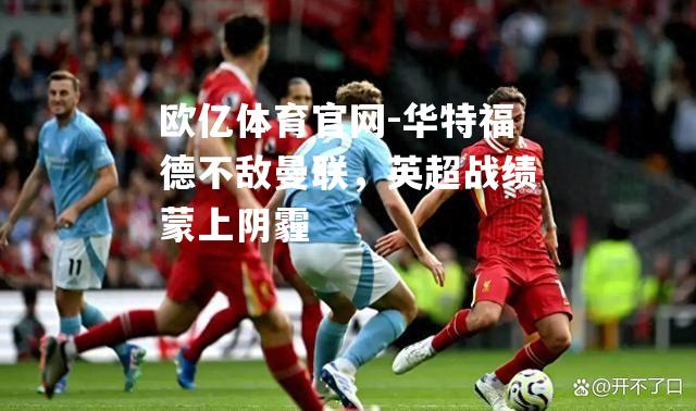 华特福德不敌曼联，英超战绩蒙上阴霾