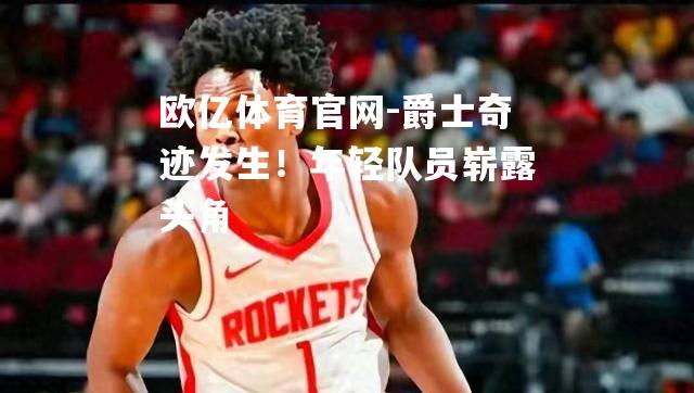 爵士奇迹发生！年轻队员崭露头角
