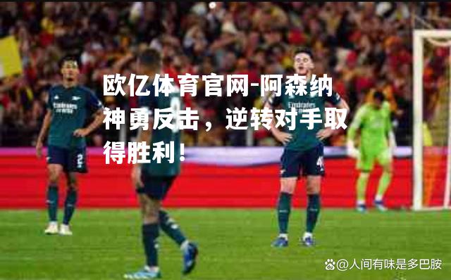 阿森纳神勇反击，逆转对手取得胜利！