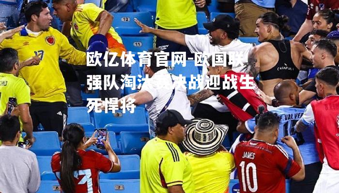 欧国联强队淘汰赛决战迎战生死悍将