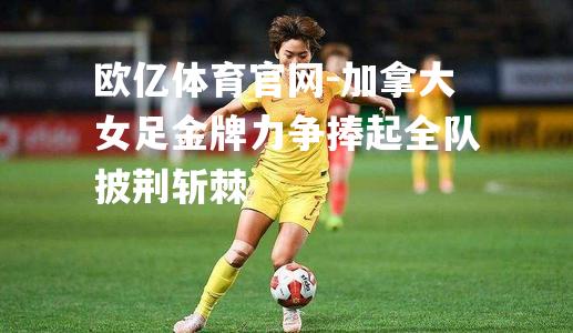 加拿大女足金牌力争捧起全队披荆斩棘