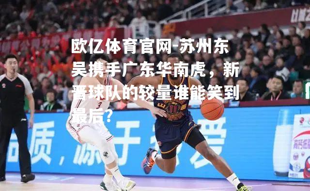苏州东吴携手广东华南虎，新晋球队的较量谁能笑到最后？