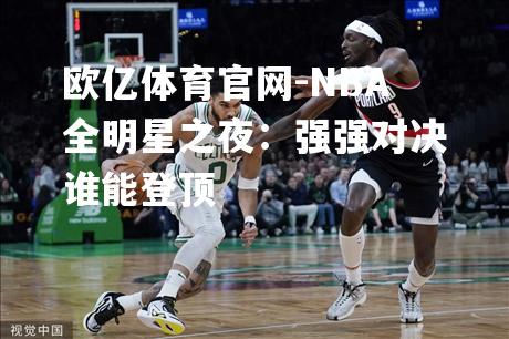 NBA全明星之夜：强强对决谁能登顶