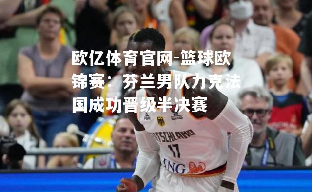 篮球欧锦赛：芬兰男队力克法国成功晋级半决赛
