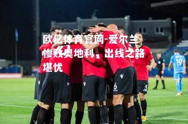 爱尔兰惨败奥地利，出线之路堪忧