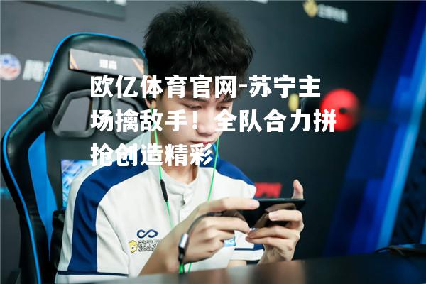 苏宁主场擒敌手！全队合力拼抢创造精彩